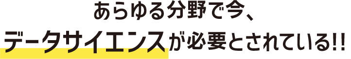 あらゆる分野で今、データサイエンスが必要とされている!!