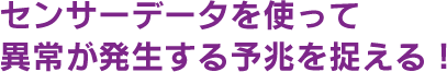 センサーデータを使って異常が発生する予兆を捉える！