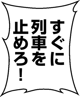 すぐに列車を止めろ！