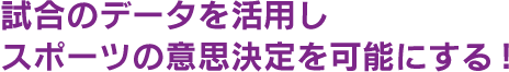 試合のデータを活用しスポーツの意思決定を可能にする！