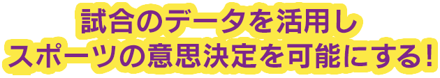 試合のデータを活用しスポーツの意思決定を可能にする！