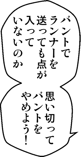 バントでランナーを送っても点が入っていないのか。思い切ってバントをやめよう！