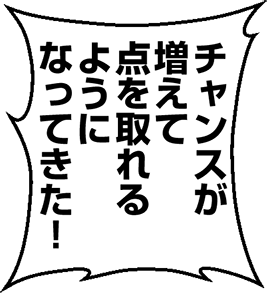 チャンスが増えて点を取れるようになってきた！