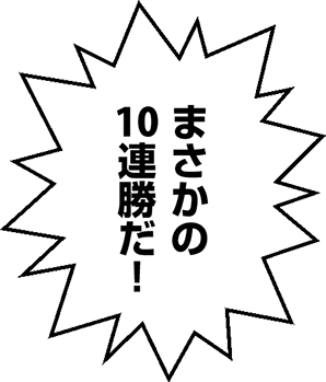 まさかの10連勝だ！