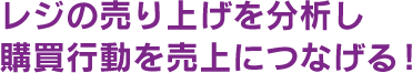 レジの売り上げを分析し購買行動を売上につなげる！