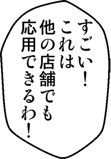 すごい！これは他の店舗でも応用できるわ！