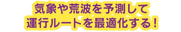 気象や荒波を予測して運行ルートを最適化する！