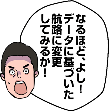 なるほど、よし！データに基づいた航路に変更してみるか！