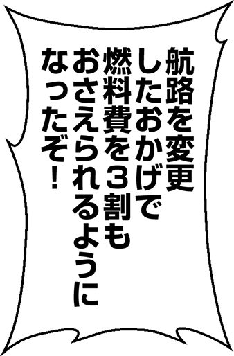 航路を変更したおかげで燃料費を3割もおさえられるようになったぞ！