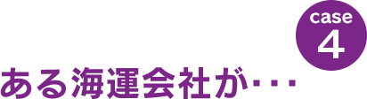 case4：ある海運会社が･･･