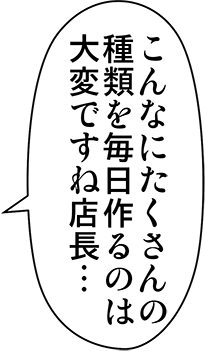 こんなにたくさんの種類を毎日作るのは大変ですね店長・・・