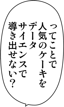 ってことで人気のケーキをデータサイエンスで導き出せない？