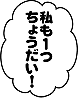 私も1つちょうだい！