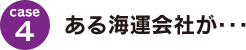 case4：ある海運会社が･･･