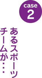 case2：あるスポーツチームが･･･